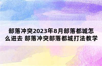 部落冲突2023年8月部落都城怎么进去 部落冲突部落都城打法教学